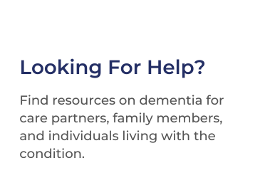 Title card that says Looking For Help? Find resources on dementia for care partners, family members, and individuals living with the condition.